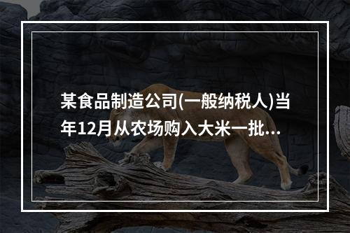 某食品制造公司(一般纳税人)当年12月从农场购入大米一批40