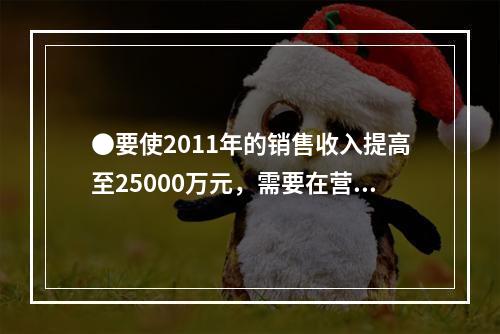 ●要使2011年的销售收入提高至25000万元，需要在营运资