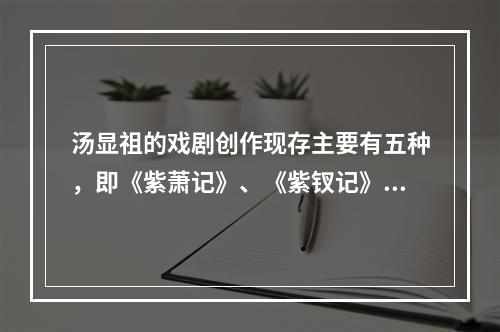 汤显祖的戏剧创作现存主要有五种，即《紫萧记》、《紫钗记》、《