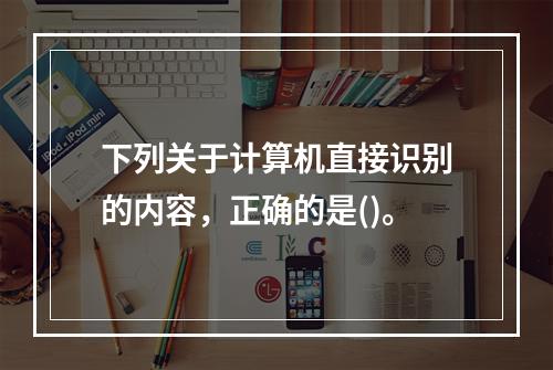 下列关于计算机直接识别的内容，正确的是()。