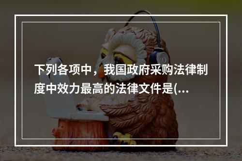 下列各项中，我国政府采购法律制度中效力最高的法律文件是()。