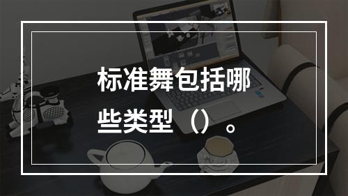 标准舞包括哪些类型（）。