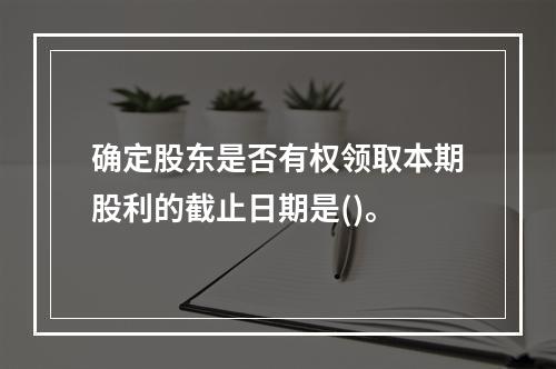 确定股东是否有权领取本期股利的截止日期是()。