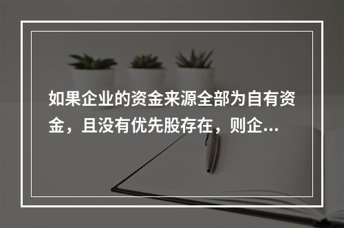 如果企业的资金来源全部为自有资金，且没有优先股存在，则企业财