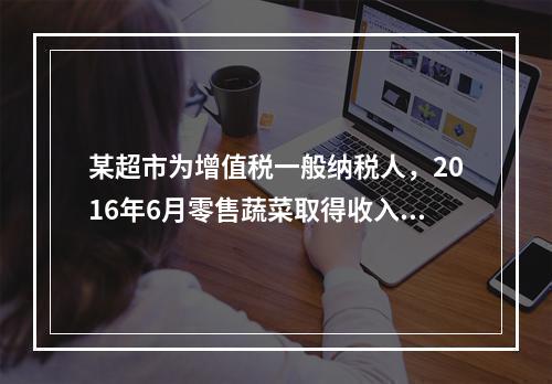 某超市为增值税一般纳税人，2016年6月零售蔬菜取得收入78