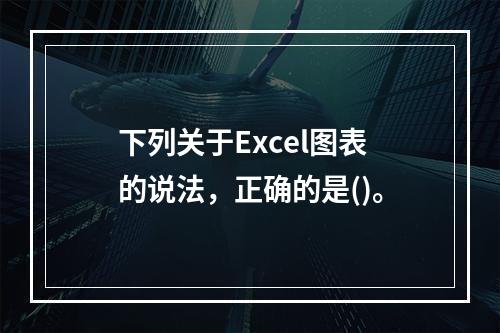 下列关于Excel图表的说法，正确的是()。