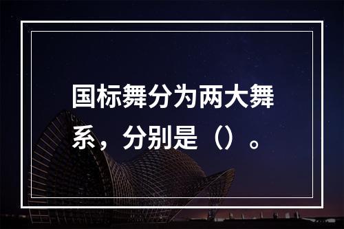 国标舞分为两大舞系，分别是（）。