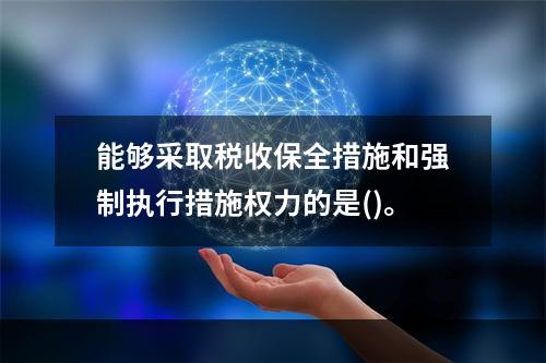 能够采取税收保全措施和强制执行措施权力的是()。