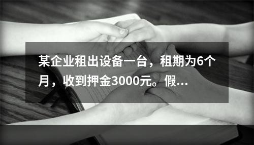 某企业租出设备一台，租期为6个月，收到押金3000元。假若6