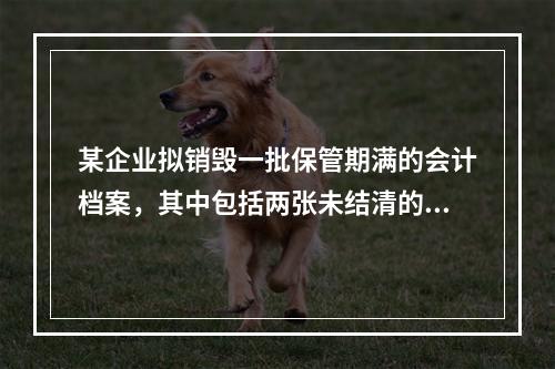 某企业拟销毁一批保管期满的会计档案，其中包括两张未结清的债权