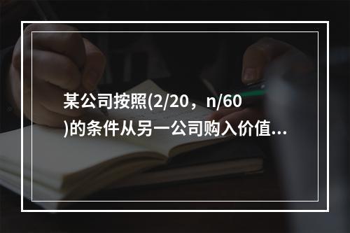 某公司按照(2/20，n/60)的条件从另一公司购入价值10