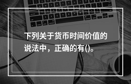 下列关于货币时间价值的说法中，正确的有()。