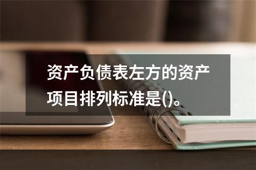 资产负债表左方的资产项目排列标准是()。