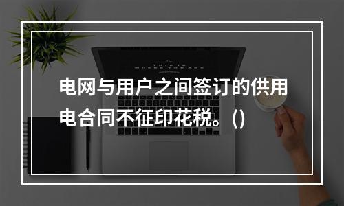 电网与用户之间签订的供用电合同不征印花税。()