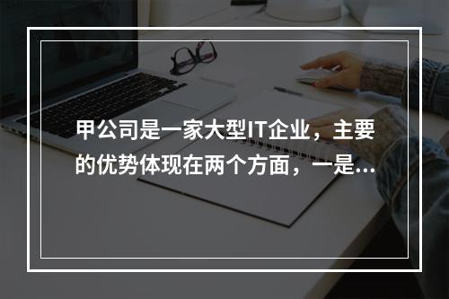 甲公司是一家大型IT企业，主要的优势体现在两个方面，一是研发