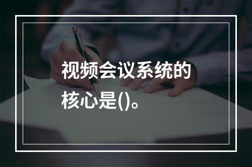 视频会议系统的核心是()。