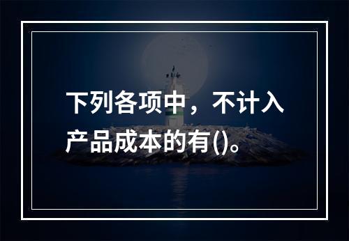 下列各项中，不计入产品成本的有()。