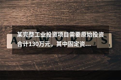 某完整工业投资项目需要原始投资合计130万元，其中固定资产投