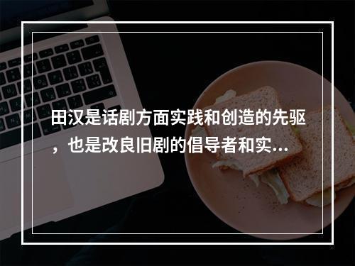 田汉是话剧方面实践和创造的先驱，也是改良旧剧的倡导者和实践者