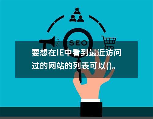 要想在IE中看到最近访问过的网站的列表可以()。