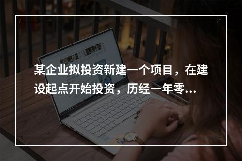 某企业拟投资新建一个项目，在建设起点开始投资，历经一年零六个