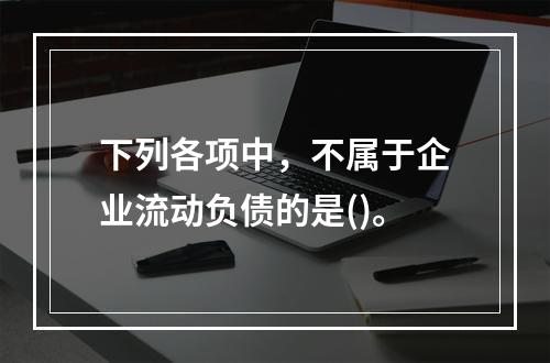 下列各项中，不属于企业流动负债的是()。