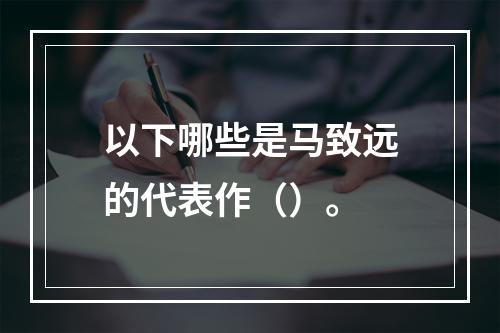 以下哪些是马致远的代表作（）。