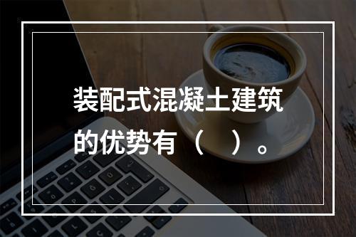 装配式混凝土建筑的优势有（　）。