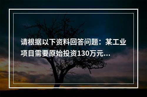 请根据以下资料回答问题：某工业项目需要原始投资130万元，其