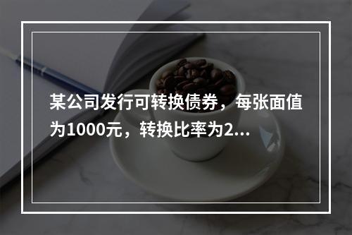 某公司发行可转换债券，每张面值为1000元，转换比率为20，