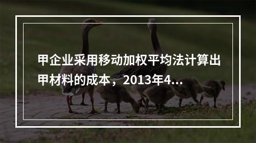 甲企业采用移动加权平均法计算出甲材料的成本，2013年4月1