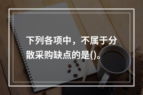 下列各项中，不属于分散采购缺点的是()。