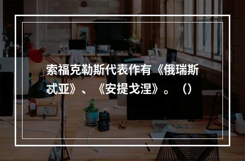 索福克勒斯代表作有《俄瑞斯忒亚》、《安提戈涅》。（）