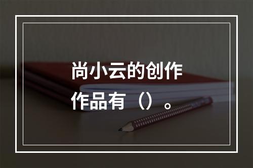 尚小云的创作作品有（）。