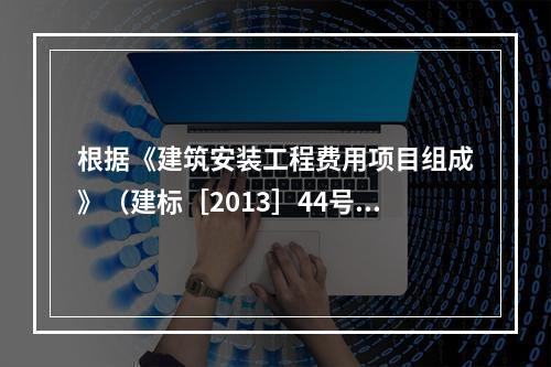 根据《建筑安装工程费用项目组成》（建标［2013］44号）的