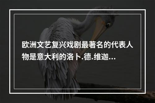 欧洲文艺复兴戏剧最著名的代表人物是意大利的洛卜.德.维迦和英