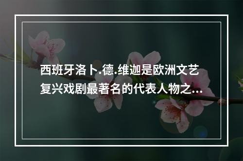 西班牙洛卜.德.维迦是欧洲文艺复兴戏剧最著名的代表人物之一，