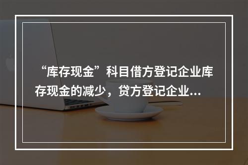 “库存现金”科目借方登记企业库存现金的减少，贷方登记企业库存