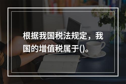 根据我国税法规定，我国的增值税属于()。