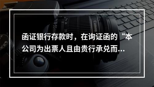 函证银行存款时，在询证函的“本公司为出票人且由贵行承兑而尚未