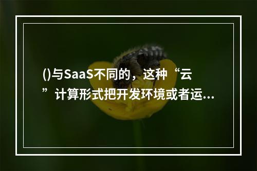 ()与SaaS不同的，这种“云”计算形式把开发环境或者运行平