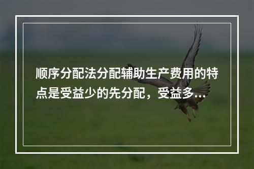 顺序分配法分配辅助生产费用的特点是受益少的先分配，受益多的后