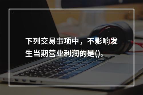 下列交易事项中，不影响发生当期营业利润的是()。