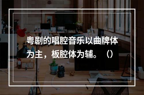 粤剧的唱腔音乐以曲牌体为主，板腔体为辅。（）