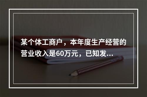 某个体工商户，本年度生产经营的营业收入是60万元，已知发生的