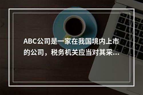 ABC公司是一家在我国境内上市的公司，税务机关应当对其采取的