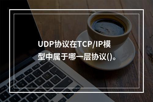 UDP协议在TCP/IP模型中属于哪一层协议()。