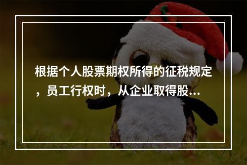 根据个人股票期权所得的征税规定，员工行权时，从企业取得股票的