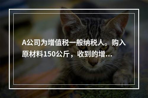 A公司为增值税一般纳税人。购入原材料150公斤，收到的增值税