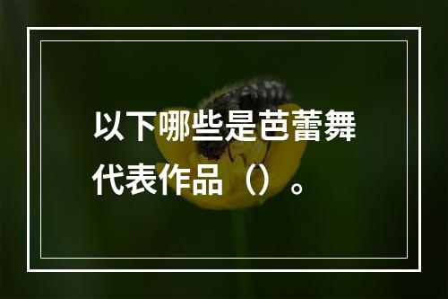 以下哪些是芭蕾舞代表作品（）。